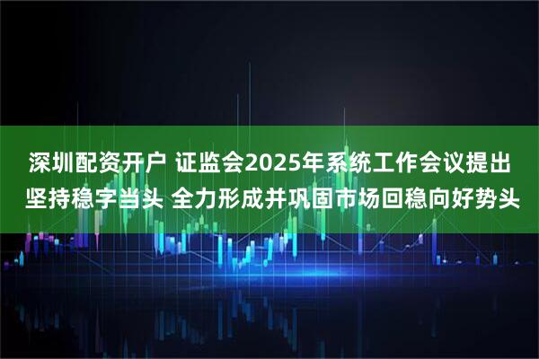 深圳配资开户 证监会2025年系统工作会议提出 坚持稳字当头 全力形成并巩固市场回稳向好势头