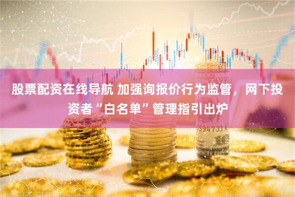 股票配资在线导航 加强询报价行为监管，网下投资者“白名单”管理指引出炉