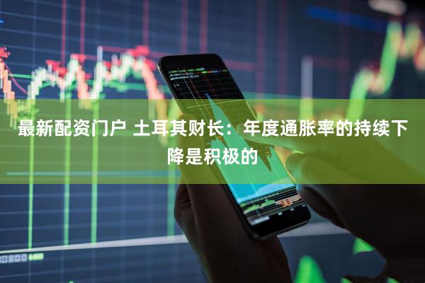 最新配资门户 土耳其财长：年度通胀率的持续下降是积极的
