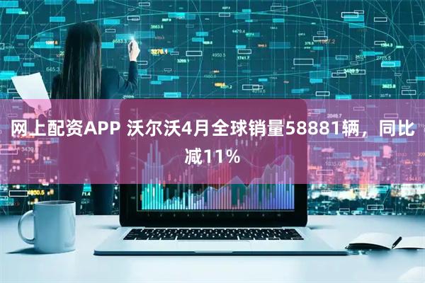 网上配资APP 沃尔沃4月全球销量58881辆，同比减11%