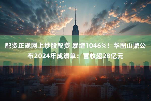 配资正规网上炒股配资 暴增1046%！华图山鼎公布2024年成绩单：营收超28亿元
