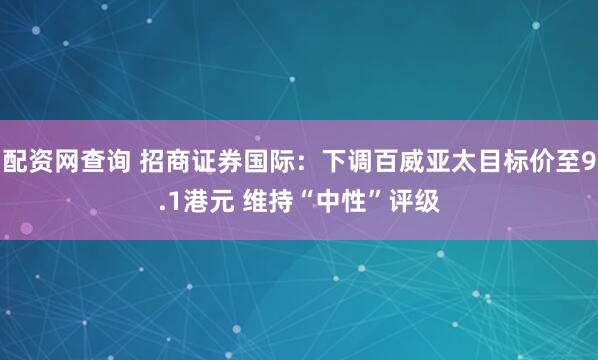 配资网查询 招商证券国际：下调百威亚太目标价至9.1港元 维持“中性”评级