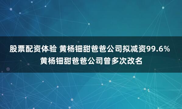 股票配资体验 黄杨钿甜爸爸公司拟减资99.6% 黄杨钿甜爸爸公司曾多次改名