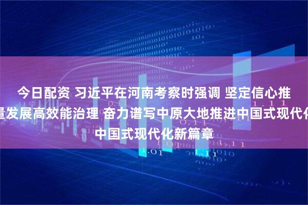 今日配资 习近平在河南考察时强调 坚定信心推动高质量发展高效能治理 奋力谱写中原大地推进中国式现代化新篇章
