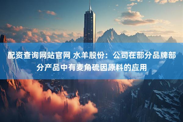 配资查询网站官网 水羊股份：公司在部分品牌部分产品中有麦角硫因原料的应用