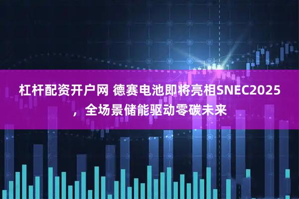 杠杆配资开户网 德赛电池即将亮相SNEC2025，全场景储能驱动零碳未来