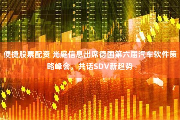 便捷股票配资 光庭信息出席德国第六届汽车软件策略峰会，共话SDV新趋势