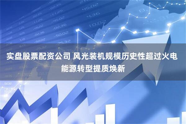 实盘股票配资公司 风光装机规模历史性超过火电 能源转型提质焕新
