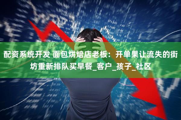 配资系统开发 面包烘焙店老板：开单果让流失的街坊重新排队买早餐_客户_孩子_社区
