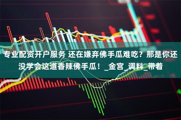 专业配资开户服务 还在嫌弃佛手瓜难吃？那是你还没学会这道香辣佛手瓜！_金宫_调料_带着
