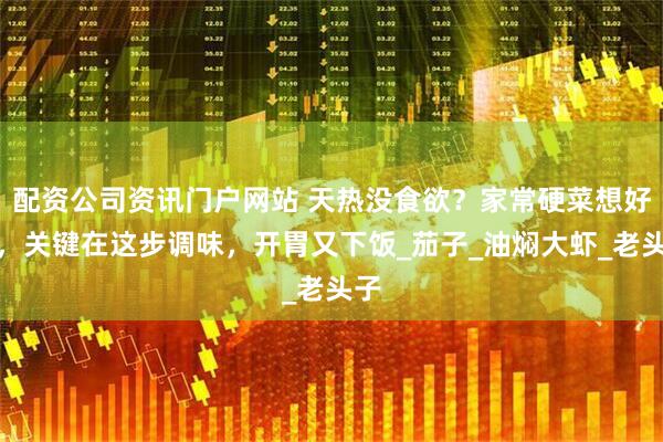 配资公司资讯门户网站 天热没食欲？家常硬菜想好吃，关键在这步调味，开胃又下饭_茄子_油焖大虾_老头子