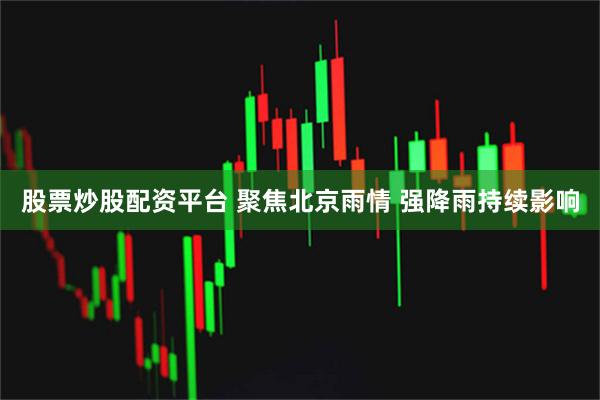 股票炒股配资平台 聚焦北京雨情 强降雨持续影响