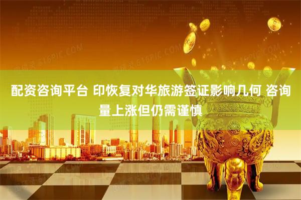 配资咨询平台 印恢复对华旅游签证影响几何 咨询量上涨但仍需谨慎