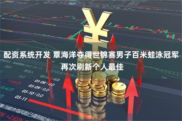 配资系统开发 覃海洋夺得世锦赛男子百米蛙泳冠军 再次刷新个人最佳