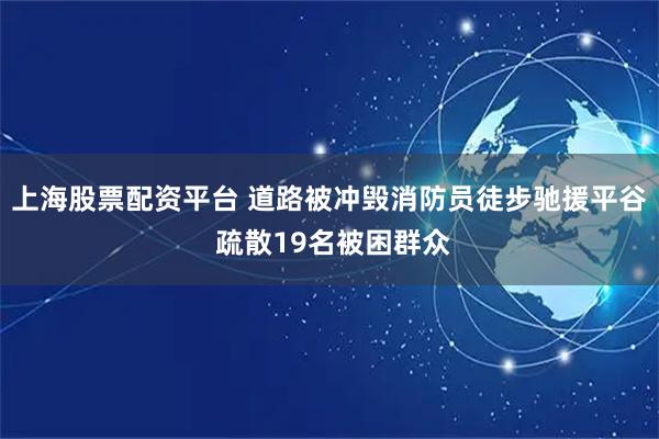 上海股票配资平台 道路被冲毁消防员徒步驰援平谷 疏散19名被困群众