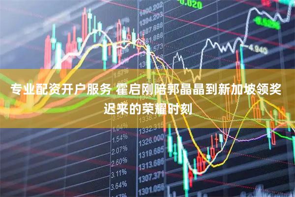专业配资开户服务 霍启刚陪郭晶晶到新加坡领奖 迟来的荣耀时刻