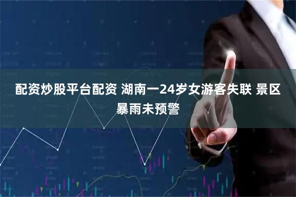 配资炒股平台配资 湖南一24岁女游客失联 景区暴雨未预警
