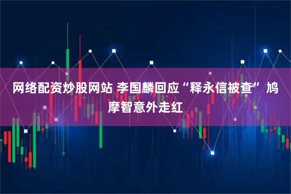 网络配资炒股网站 李国麟回应“释永信被查” 鸠摩智意外走红