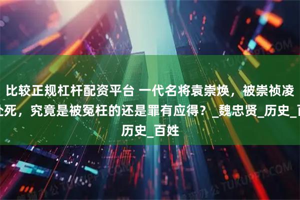 比较正规杠杆配资平台 一代名将袁崇焕，被崇祯凌迟处死，究竟是被冤枉的还是罪有应得？_魏忠贤_历史_百姓