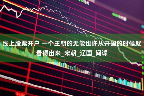 线上股票开户 一个王朝的无能也许从开国的时候就看得出来_宋朝_辽国_间谍