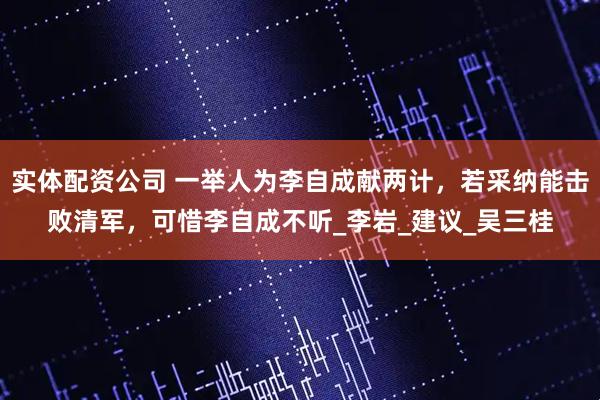 实体配资公司 一举人为李自成献两计，若采纳能击败清军，可惜李自成不听_李岩_建议_吴三桂