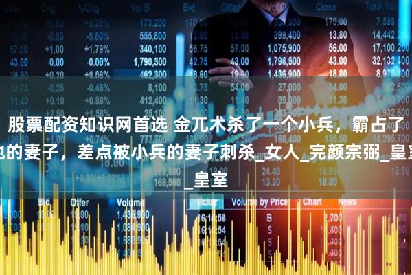 股票配资知识网首选 金兀术杀了一个小兵，霸占了他的妻子，差点被小兵的妻子刺杀_女人_完颜宗弼_皇室
