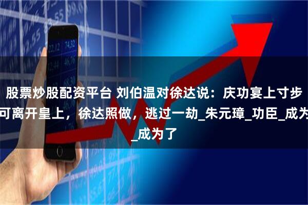 股票炒股配资平台 刘伯温对徐达说：庆功宴上寸步不可离开皇上，徐达照做，逃过一劫_朱元璋_功臣_成为了