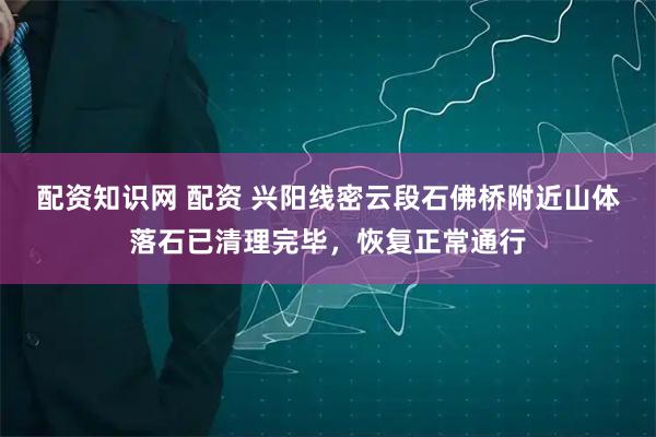 配资知识网 配资 兴阳线密云段石佛桥附近山体落石已清理完毕，恢复正常通行