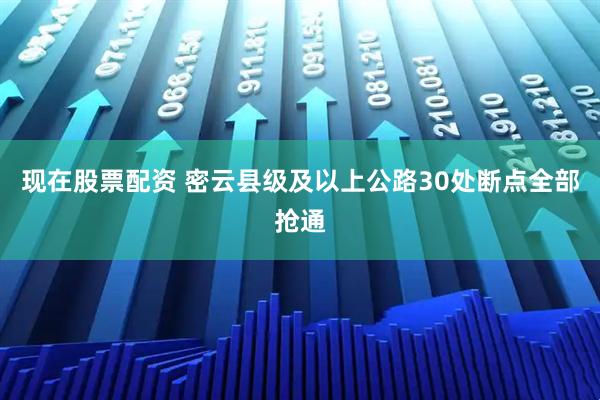 现在股票配资 密云县级及以上公路30处断点全部抢通