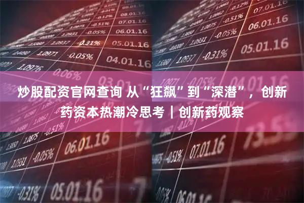 炒股配资官网查询 从“狂飙”到“深潜”，创新药资本热潮冷思考｜创新药观察