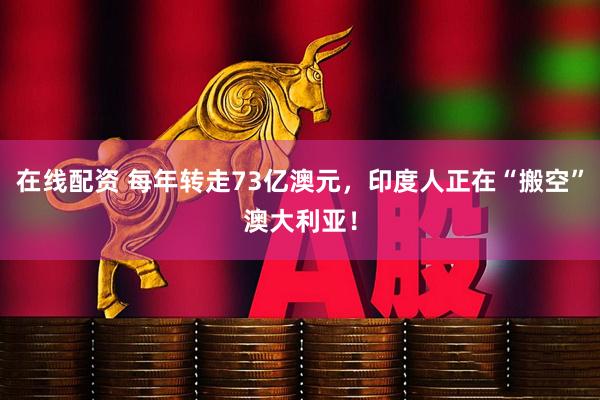 在线配资 每年转走73亿澳元，印度人正在“搬空”澳大利亚！