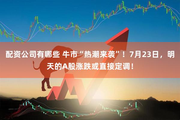 配资公司有哪些 牛市“热潮来袭”！7月23日，明天的A股涨跌或直接定调！