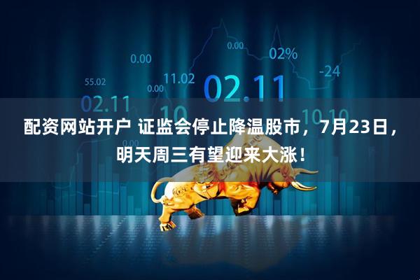 配资网站开户 证监会停止降温股市，7月23日，明天周三有望迎来大涨！