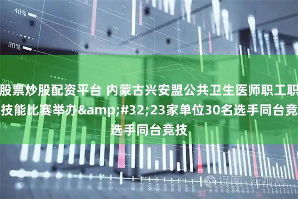 股票炒股配资平台 内蒙古兴安盟公共卫生医师职工职业技能比赛举办&#32;23家单位30名选手同台竞技