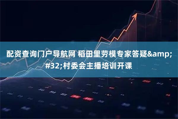 配资查询门户导航网 稻田里劳模专家答疑&#32;村委会主播培训开课