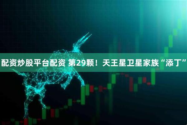 配资炒股平台配资 第29颗！天王星卫星家族“添丁”