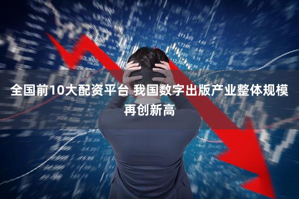 全国前10大配资平台 我国数字出版产业整体规模再创新高