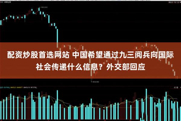 配资炒股首选网站 中国希望通过九三阅兵向国际社会传递什么信息？外交部回应