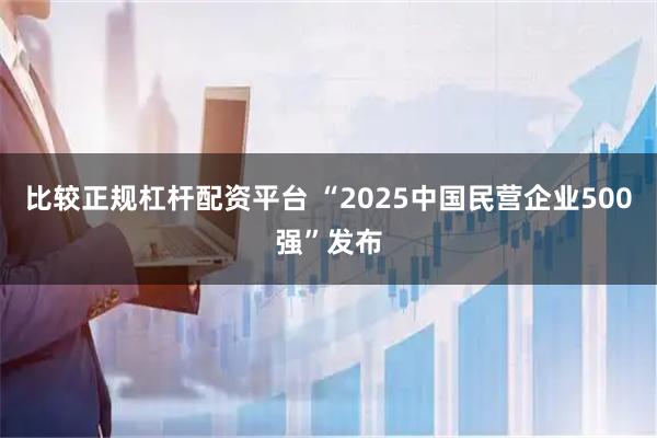 比较正规杠杆配资平台 “2025中国民营企业500强”发布