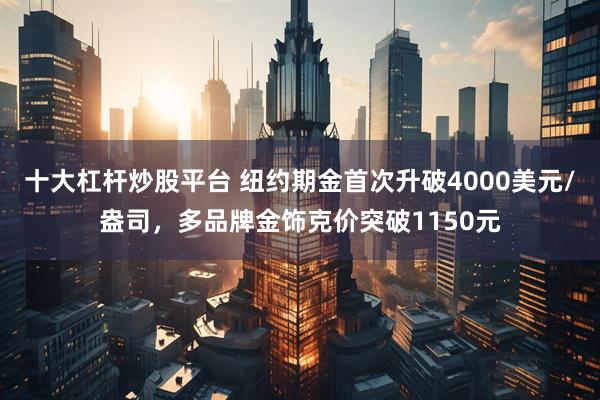 十大杠杆炒股平台 纽约期金首次升破4000美元/盎司，多品牌金饰克价突破1150元