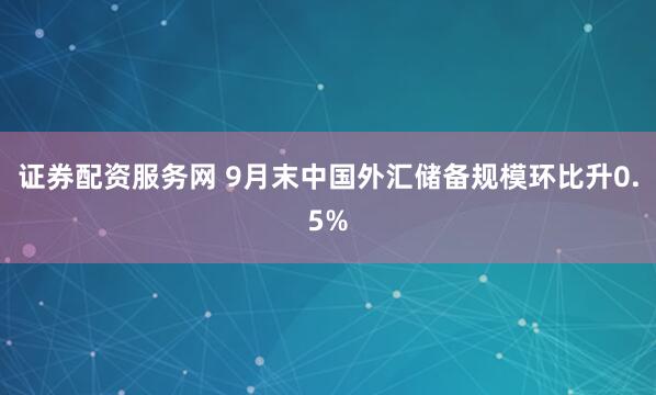 证券配资服务网 9月末中国外汇储备规模环比升0.5%