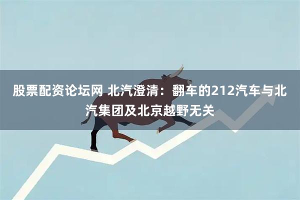 股票配资论坛网 北汽澄清：翻车的212汽车与北汽集团及北京越野无关