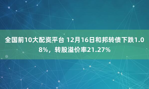 全国前10大配资平台 12月16日和邦转债下跌1.08%，转股溢价率21.27%