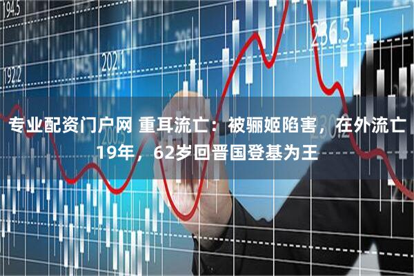 专业配资门户网 重耳流亡：被骊姬陷害，在外流亡19年，62岁回晋国登基为王