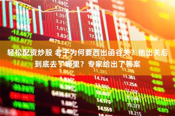 轻松配资炒股 老子为何要西出函谷关？他出关后到底去了哪里？专家给出了答案