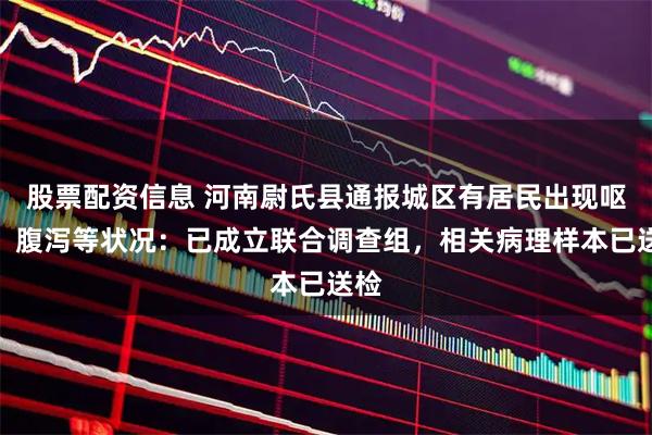 股票配资信息 河南尉氏县通报城区有居民出现呕吐、腹泻等状况：已成立联合调查组，相关病理样本已送检