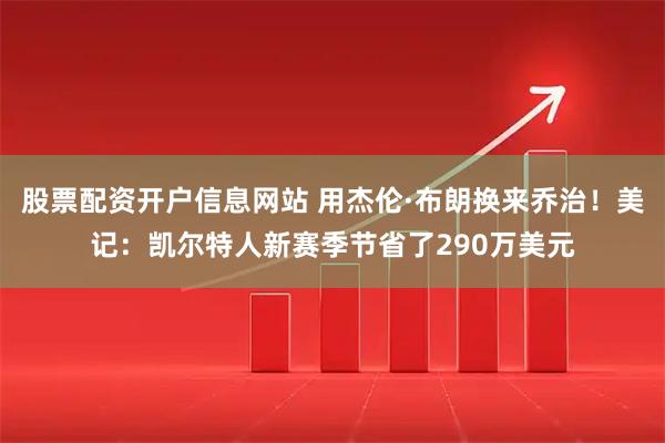 股票配资开户信息网站 用杰伦·布朗换来乔治！美记：凯尔特人新赛季节省了290万美元