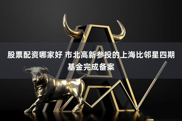 股票配资哪家好 市北高新参投的上海比邻星四期基金完成备案