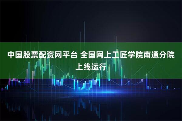 中国股票配资网平台 全国网上工匠学院南通分院上线运行
