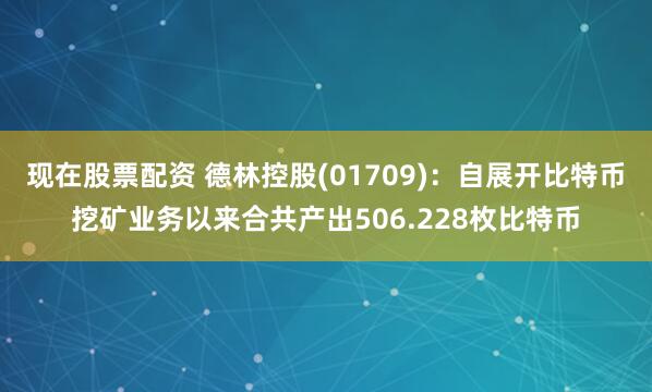 现在股票配资 德林控股(01709)：自展开比特币挖矿业务以来合共产出506.228枚比特币